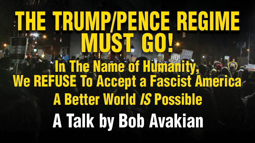 THE TRUMP/PENCE REGIME MUST GO!
In The Name of Humanity, We REFUSE To Accept a Fascist America - 
A Better World IS Possible - 
A Talk by Bob Avakian