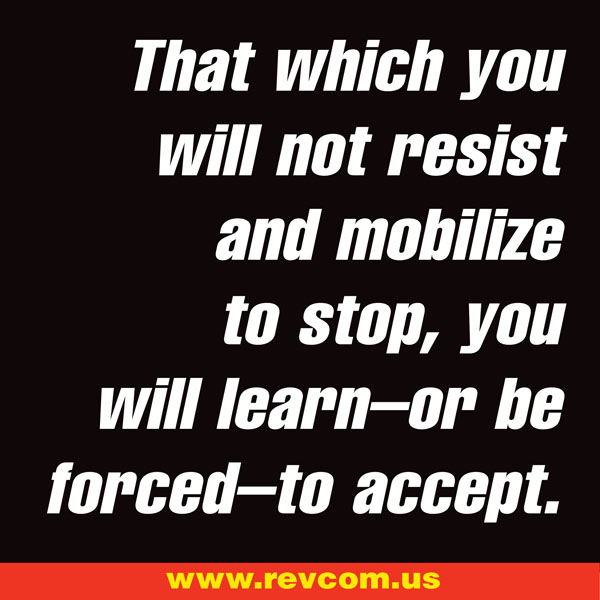 That which you will not resist and mobilize to stop, you will learn--or be forced--to accept.